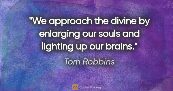 Tom Robbins quote: "We approach the divine by enlarging our souls and lighting up..."