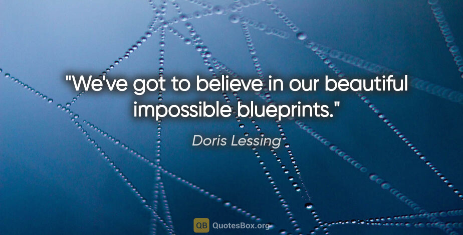 Doris Lessing quote: "We've got to believe in our beautiful impossible blueprints."
