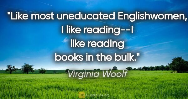 Virginia Woolf quote: "Like most uneducated Englishwomen, I like reading--I like..."