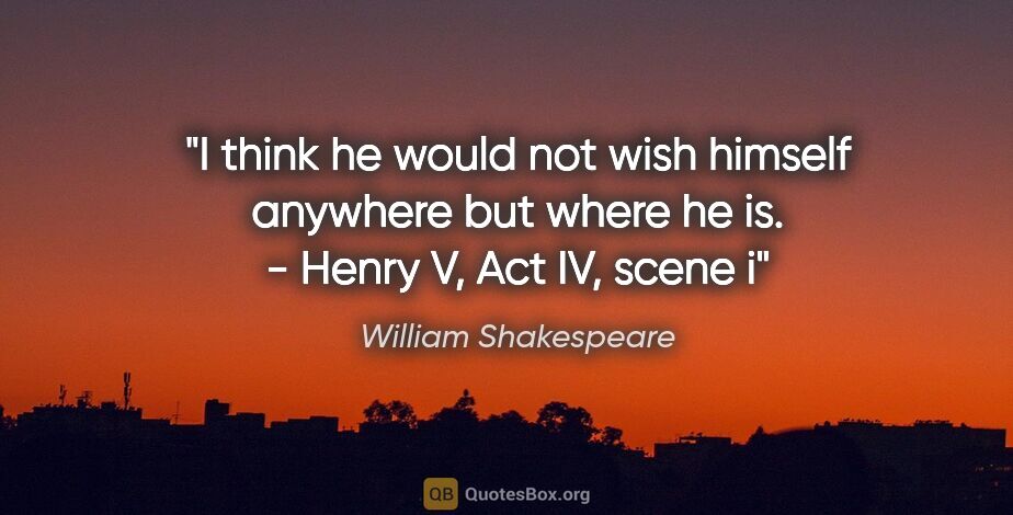 William Shakespeare quote: "I think he would not wish himself anywhere but where he is." -..."