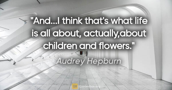 Audrey Hepburn quote: "And...I think that's what life is all about, actually,about..."
