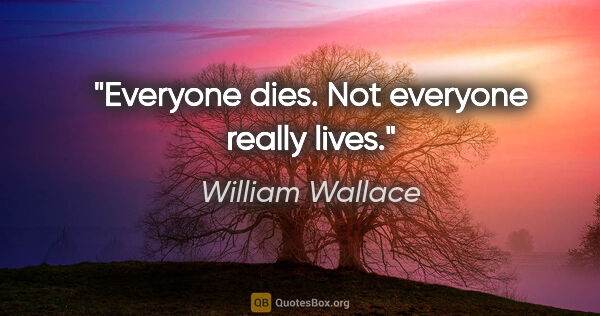 William Wallace quote: "Everyone dies. Not everyone really lives."