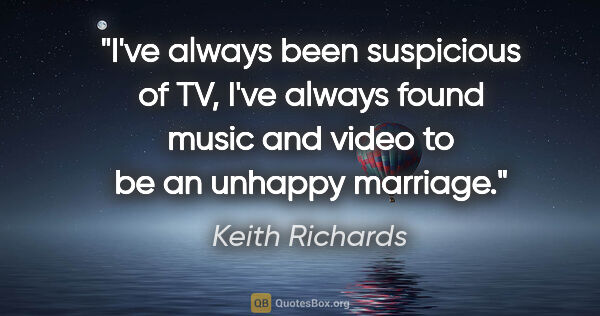 Keith Richards quote: "I've always been suspicious of TV, I've always found music and..."