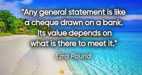 Ezra Pound quote: "Any general statement is like a cheque drawn on a bank.  Its..."