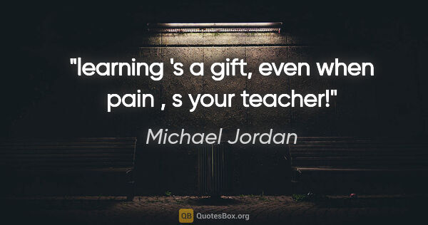 Michael Jordan quote: "learning 's a gift, even when "pain" , s your teacher!"