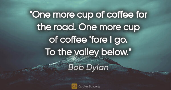 Bob Dylan quote: "One more cup of coffee for the road. One more cup of coffee..."