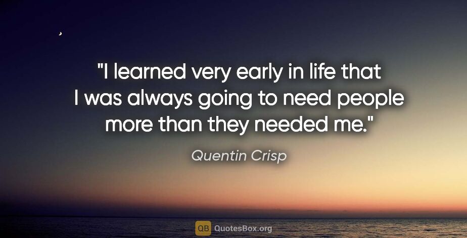 Quentin Crisp quote: "I learned very early in life that I was always going to need..."