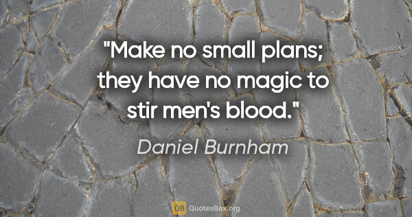 Daniel Burnham quote: "Make no small plans; they have no magic to stir men's blood."