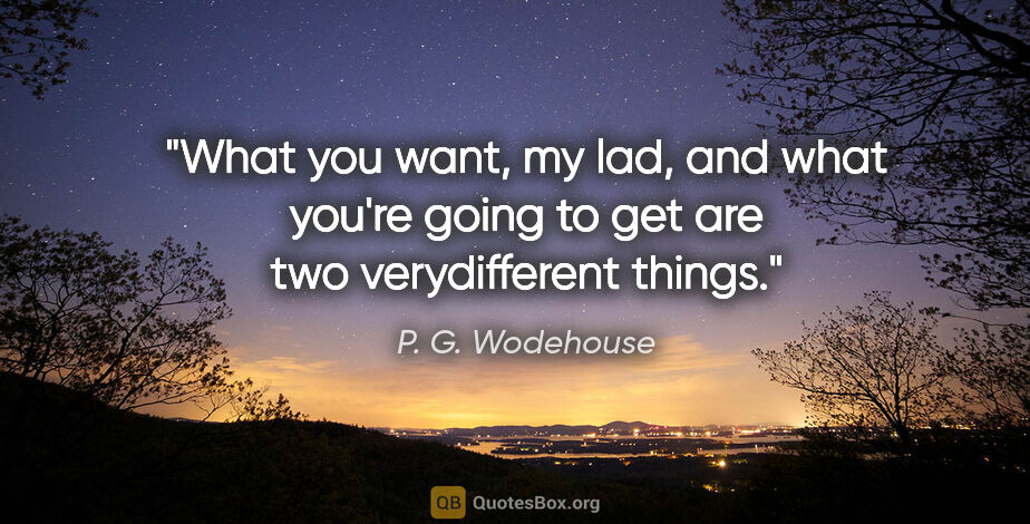 P. G. Wodehouse quote: "What you want, my lad, and what you're going to get are two..."