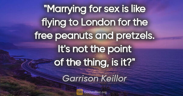 Garrison Keillor quote: "Marrying for sex is like flying to London for the free peanuts..."