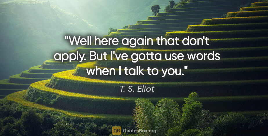 T. S. Eliot quote: "Well here again that don't apply. But I've gotta use words..."