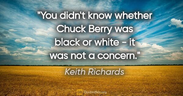 Keith Richards quote: "You didn't know whether Chuck Berry was black or white - it..."