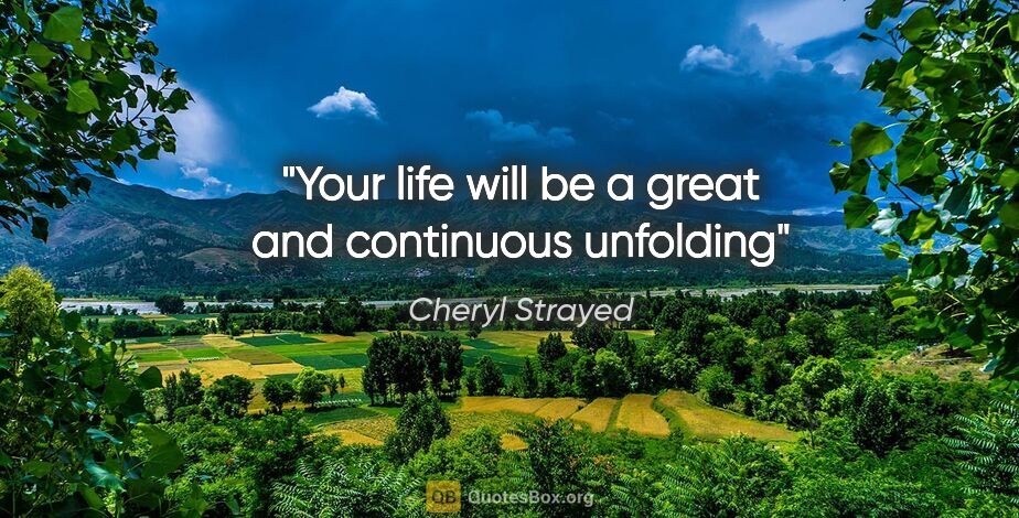 Cheryl Strayed quote: "Your life will be a great and continuous unfolding"