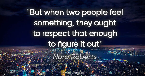 Nora Roberts quote: "But when two people feel something, they ought to respect that..."