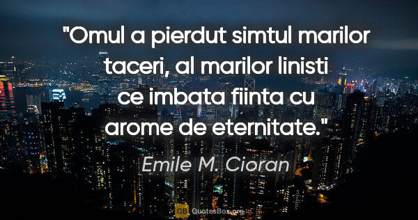 Emile M. Cioran quote: "Omul a pierdut simtul marilor taceri, al marilor linisti ce..."