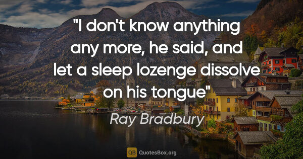 Ray Bradbury quote: "I don't know anything any more," he said, and let a sleep..."