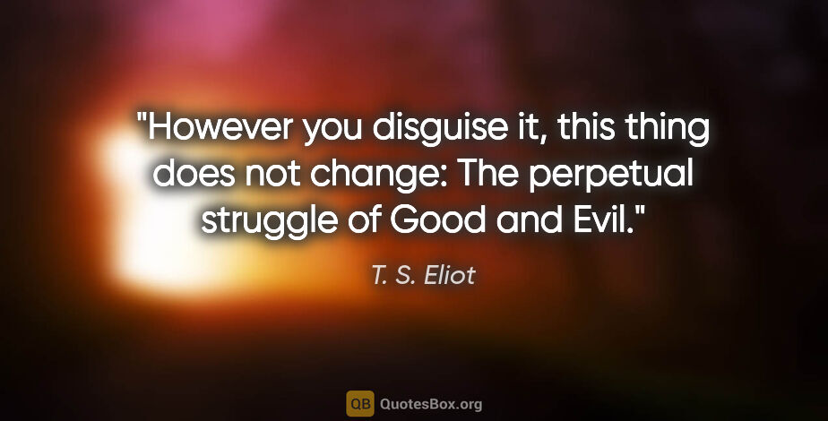 T. S. Eliot quote: "However you disguise it, this thing does not change: The..."