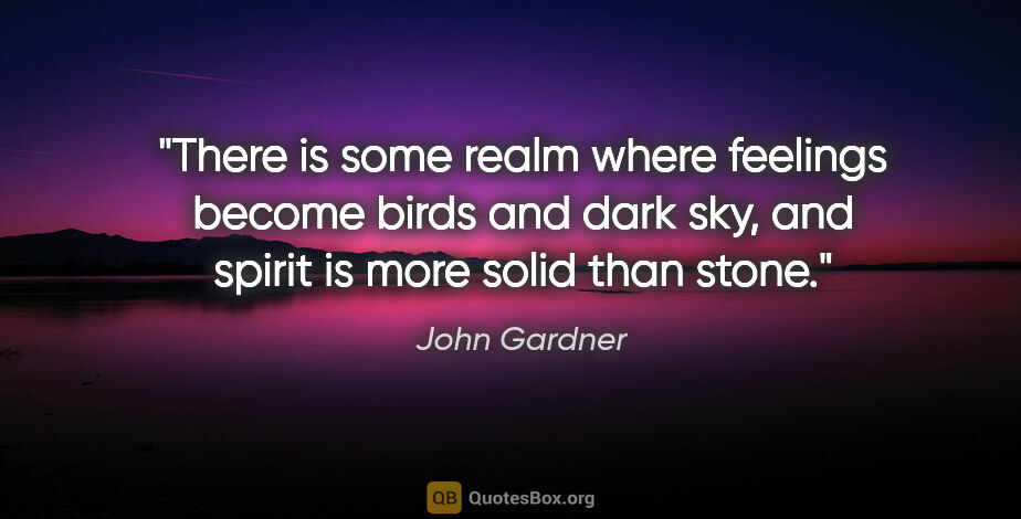 John Gardner quote: "There is some realm where feelings become birds and dark sky,..."