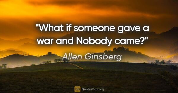 Allen Ginsberg quote: "What if someone gave a war and Nobody came?"