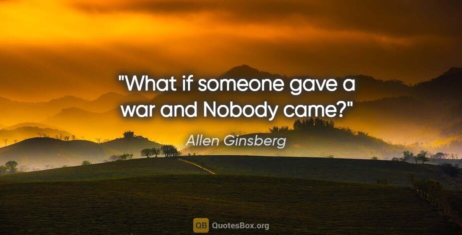 Allen Ginsberg quote: "What if someone gave a war and Nobody came?"