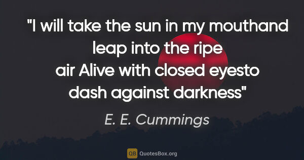 E. E. Cummings quote: "I will take the sun in my mouthand leap into the ripe air..."