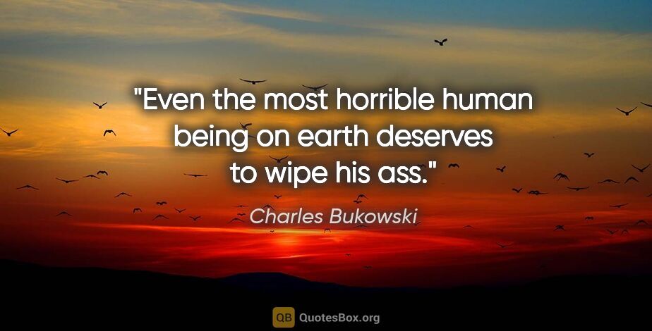 Charles Bukowski quote: "Even the most horrible human being on earth deserves to wipe..."