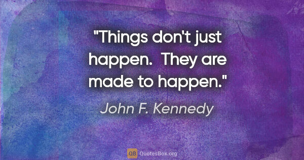 John F. Kennedy quote: "Things don't just happen.  They are made to happen."