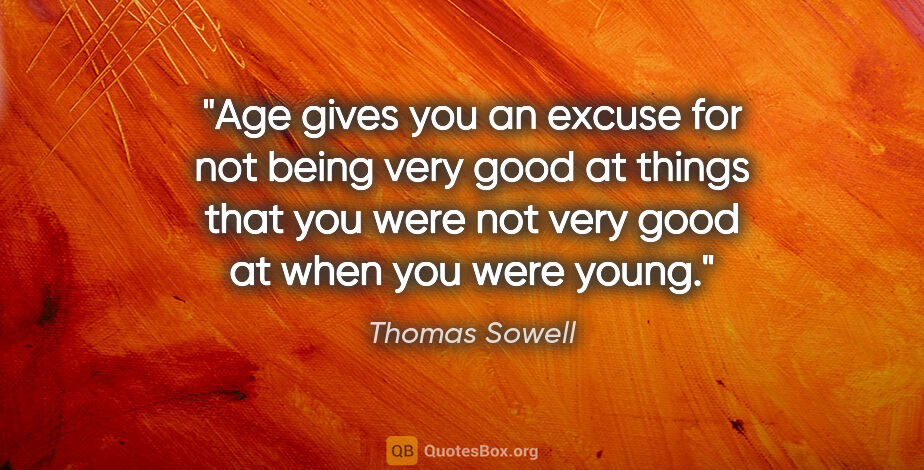 Thomas Sowell quote: "Age gives you an excuse for not being very good at things that..."