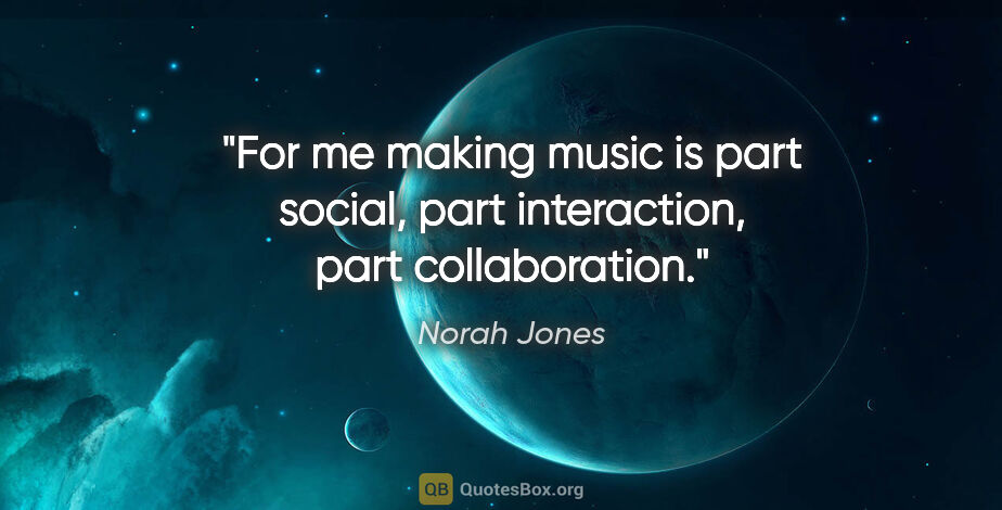 Norah Jones quote: "For me making music is part social, part interaction, part..."