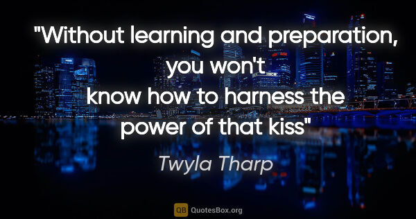 Twyla Tharp quote: "Without learning and preparation, you won't know how to..."