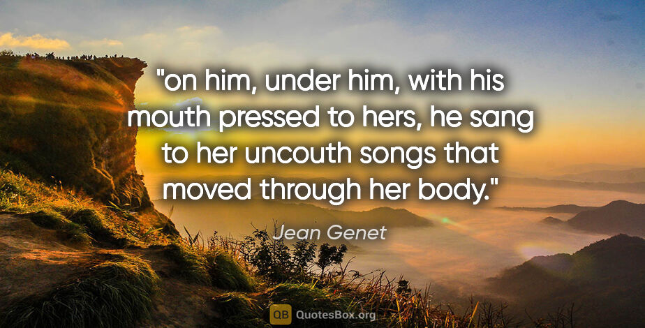 Jean Genet quote: "on him, under him, with his mouth pressed to hers, he sang to..."