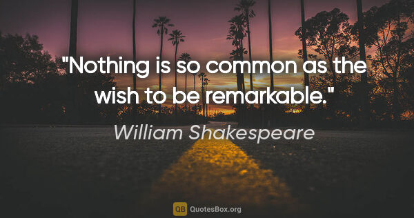 William Shakespeare quote: "Nothing is so common as the wish to be remarkable."