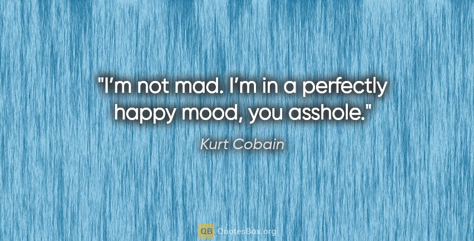 Kurt Cobain quote: "I’m not mad. I’m in a perfectly happy mood, you asshole."