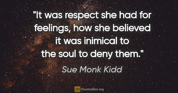 Sue Monk Kidd quote: "It was respect she had for feelings, how she believed it was..."