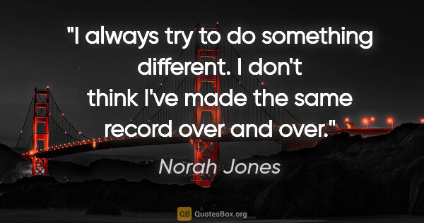 Norah Jones quote: "I always try to do something different. I don't think I've..."