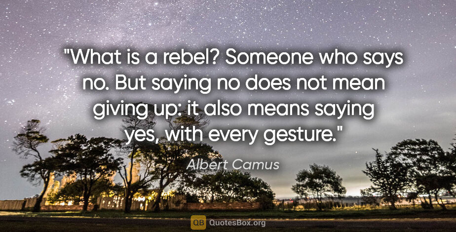 Albert Camus quote: "What is a rebel? Someone who says no. But saying no does not..."