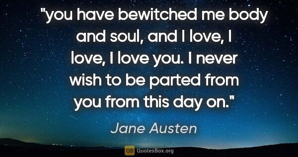 Jane Austen quote: "you have bewitched me body and soul, and I love, I love, I..."