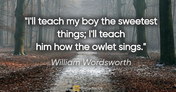 William Wordsworth quote: "I'll teach my boy the sweetest things; I'll teach him how the..."