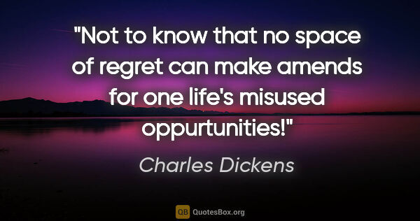 Charles Dickens quote: "Not to know that no space of regret can make amends for one..."