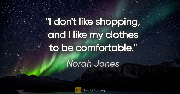 Norah Jones quote: "I don't like shopping, and I like my clothes to be comfortable."