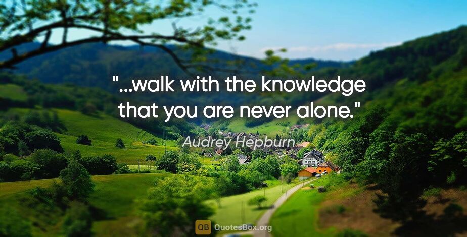 Audrey Hepburn quote: "...walk with the knowledge that you are never alone."