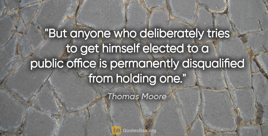 Thomas Moore quote: "But anyone who deliberately tries to get himself elected to a..."