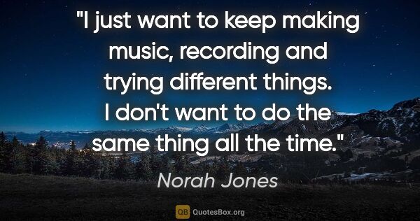 Norah Jones quote: "I just want to keep making music, recording and trying..."