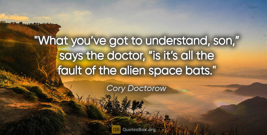Cory Doctorow quote: "What you’ve got to understand, son,” says the doctor, “is it’s..."