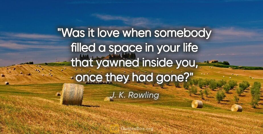 J. K. Rowling quote: "Was it love when somebody filled a space in your life that..."