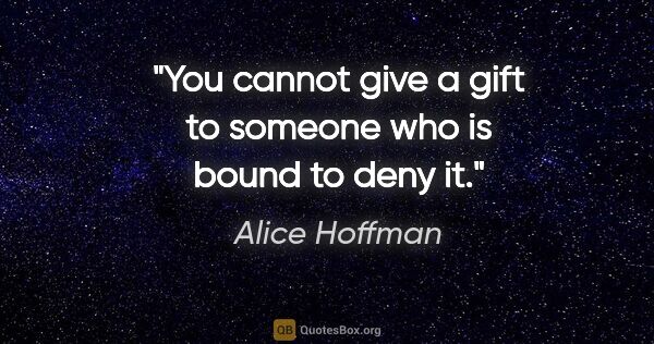 Alice Hoffman quote: "You cannot give a gift to someone who is bound to deny it."