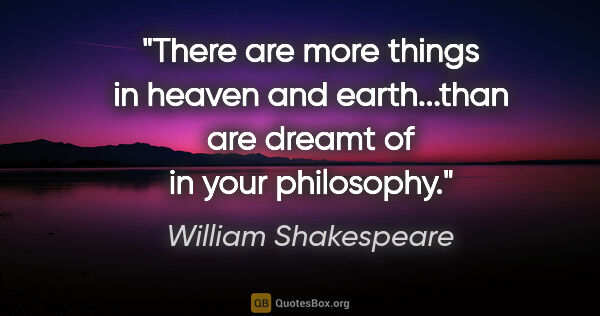 William Shakespeare quote: "There are more things in heaven and earth...than are dreamt of..."