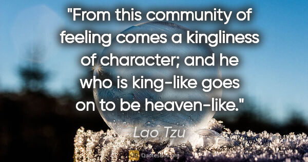 Lao Tzu quote: "From this community of feeling comes a kingliness of..."