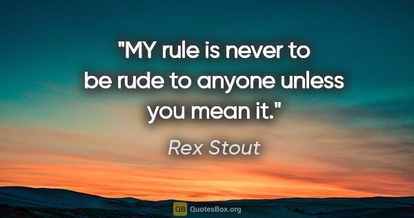 Rex Stout quote: "MY rule is never to be rude to anyone unless you mean it."