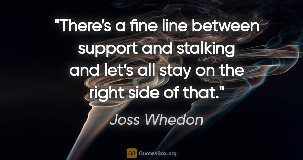 Joss Whedon quote: "There’s a fine line between support and stalking and let’s all..."